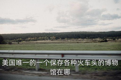 美國唯一的一個保存各種火車頭的博物館在哪