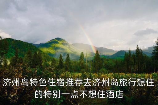 濟(jì)州島住宿，濟(jì)州島住宿求推薦最好是暖和一點(diǎn)的要冬天去