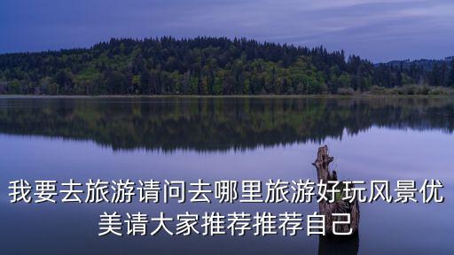 去哪旅游好玩，我要去旅游請問去哪里旅游好玩風(fēng)景優(yōu)美請大家推薦推薦自己