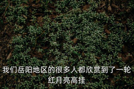 超級紅月亮觀賞攻略，我們岳陽地區的很多人都欣賞到了一輪紅月亮高掛