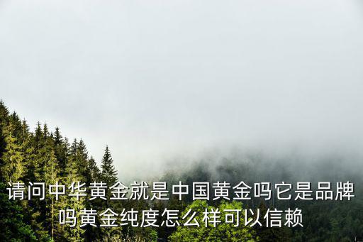 請問中華黃金就是中國黃金嗎它是品牌嗎黃金純度怎么樣可以信賴
