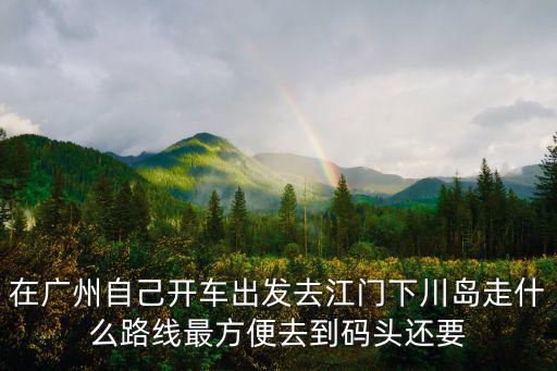 下川島攻略，在廣州自己開車出發(fā)去江門下川島走什么路線最方便去到碼頭還要