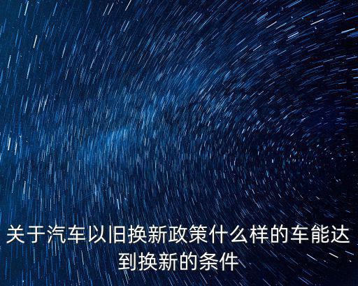 關于汽車以舊換新政策什么樣的車能達到換新的條件