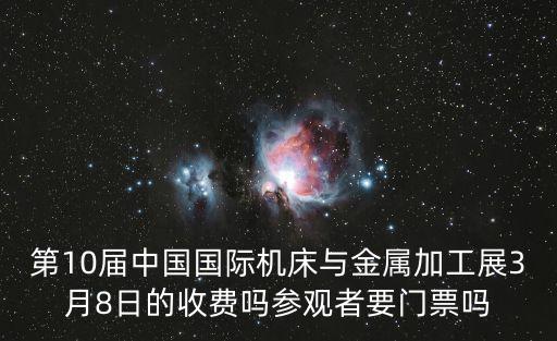 第10屆中國國際機床與金屬加工展3月8日的收費嗎參觀者要門票嗎