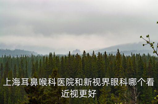 上海耳鼻喉科醫院和新視界眼科哪個看近視更好