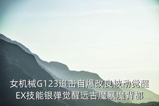女機械G123追擊自爆改良被動覺醒EX技能銀彈覺醒遠古魔暴魔背都