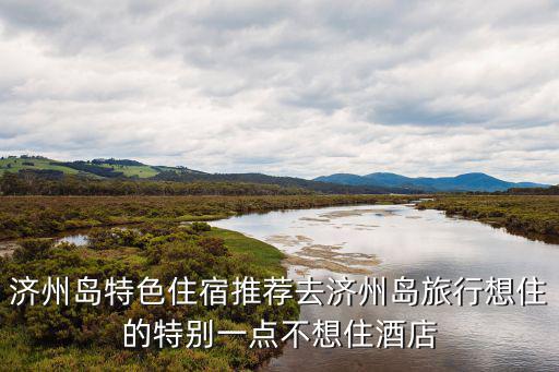 濟州島特色住宿推薦去濟州島旅行想住的特別一點不想住酒店