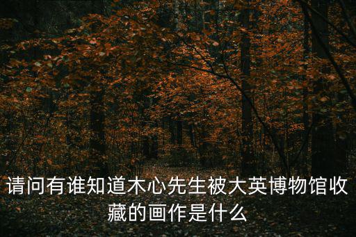 木心美術館，請問有誰知道木心先生被大英博物館收藏的畫作是什么