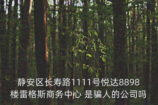 靜安區長壽路1111號悅達8898樓雷格斯商務中心 是騙人的公司嗎