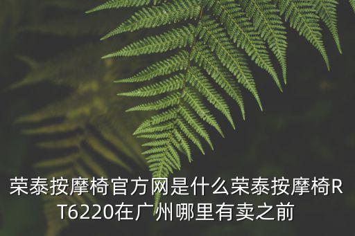 榮泰按摩椅官方網是什么榮泰按摩椅RT6220在廣州哪里有賣之前