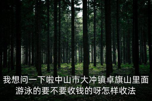 我想問一下啦中山市大沖鎮卓旗山里面游泳的要不要收錢的呀怎樣收法