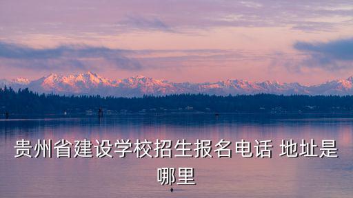 貴州省建設(shè)學(xué)校招生報(bào)名電話 地址是哪里