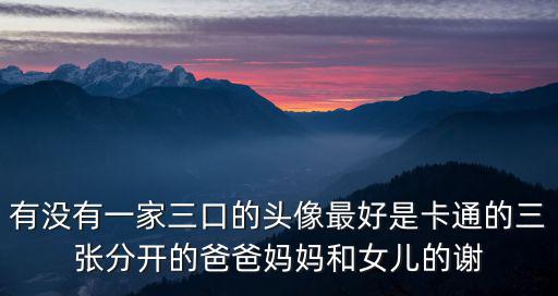 有沒有一家三口的頭像最好是卡通的三張分開的爸爸媽媽和女兒的謝