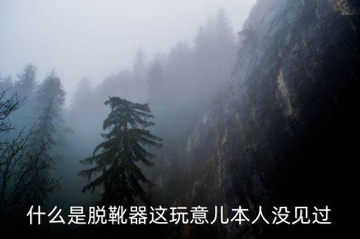 倒脫靴，什么是脫靴器這玩意兒本人沒見過