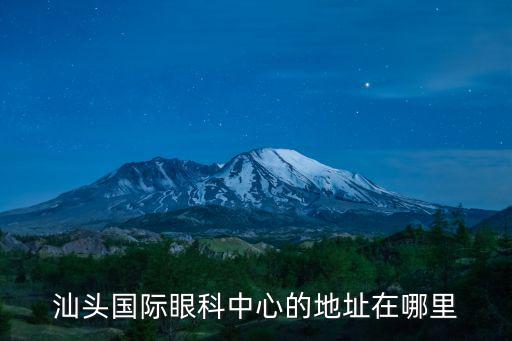 汕頭眼科中心，請問汕頭國際眼科中心的地址在哪里電話多少廣州國際眼科中心