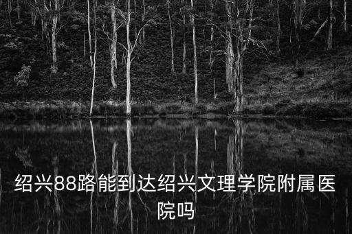 紹興88路能到達紹興文理學院附屬醫院嗎