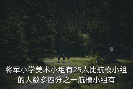 將軍小學美術小組有25人比航模小組的人數多四分之一航模小組有