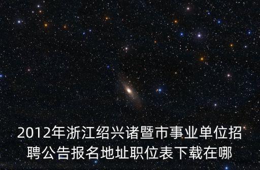 紹興事業(yè)單位招聘，2012年浙江紹興諸暨市事業(yè)單位招聘公告報(bào)名地址職位表下載在哪