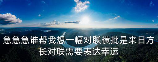急急急誰(shuí)幫我想一幅對(duì)聯(lián)橫批是來日方長(zhǎng)對(duì)聯(lián)需要表達(dá)幸運(yùn)
