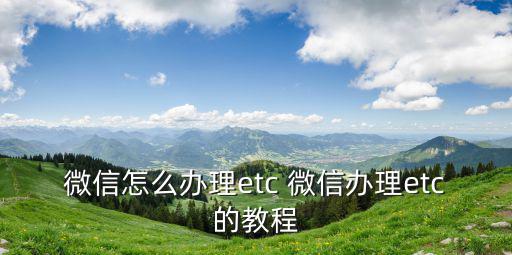 微信怎么辦理etc 微信辦理etc的教程