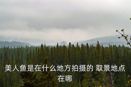 美人魚拍攝地，周星馳鄧超拍攝的美人魚的地方有哪些