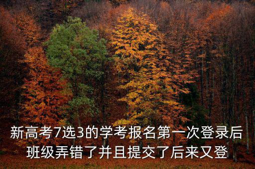 新高考7選3的學考報名第一次登錄后班級弄錯了并且提交了后來又登