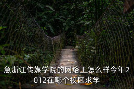 急浙江傳媒學院的網絡工怎么樣今年2012在哪個校區求學