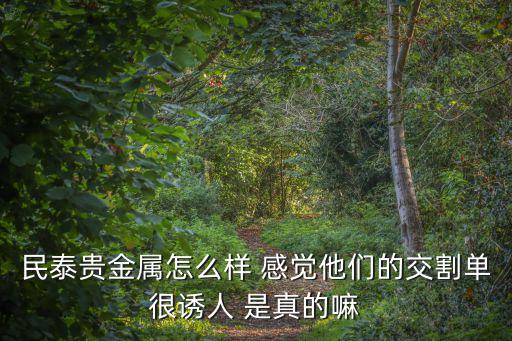 民泰貴金屬怎么樣 感覺他們的交割單很誘人 是真的嘛
