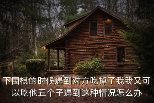 下圍棋的時候遇到對方吃掉了我我又可以吃他五個子遇到這種情況怎么辦