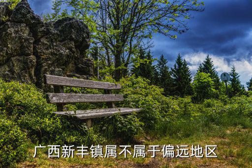 廣西新豐鎮(zhèn)屬不屬于偏遠(yuǎn)地區(qū)