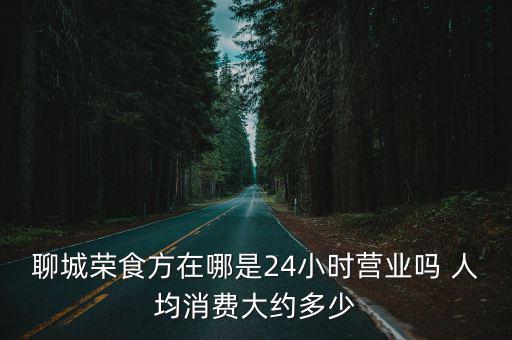 聊城榮食方在哪是24小時營業嗎 人均消費大約多少