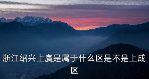 浙江紹興上虞是屬于什么區是不是上成區