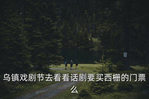 烏鎮戲劇節去看看話劇要買西柵的門票么