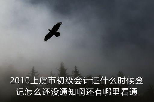 2010上虞市初級會計證什么時候登記怎么還沒通知啊還有哪里看通