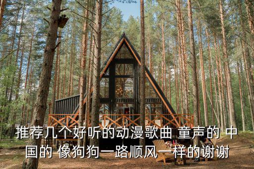 推薦幾個好聽的動漫歌曲 童聲的 中國的 像狗狗一路順風一樣的謝謝