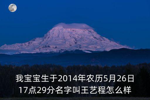 我寶寶生于2014年農歷5月26日17點29分名字叫王藝程怎么樣