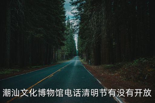 潮汕文化博物館電話清明節有沒有開放