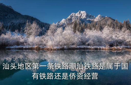 汕頭地區第一條鐵路潮汕鐵路是屬于國有鐵路還是僑資經營
