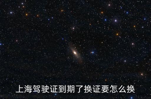 上海換駕照，上海駕駛證到期了換證要怎么換