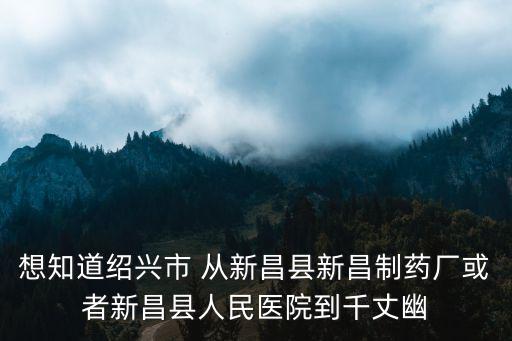 想知道紹興市 從新昌縣新昌制藥廠或者新昌縣人民醫院到千丈幽