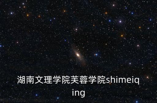 芙蓉學(xué)校，湖南文理學(xué)院芙蓉學(xué)院屬于哪個(gè)省哪個(gè)市