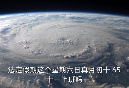 法定假期這個星期六日真月初十 65十一上班嗎