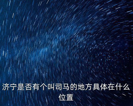 濟寧是否有個叫司馬的地方具體在什么位置