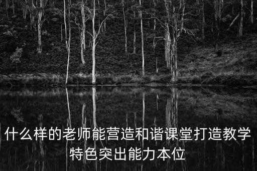 什么樣的老師能營造和諧課堂打造教學特色突出能力本位