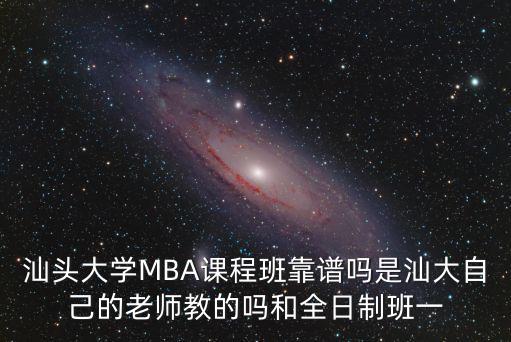 汕頭大學MBA課程班靠譜嗎是汕大自己的老師教的嗎和全日制班一