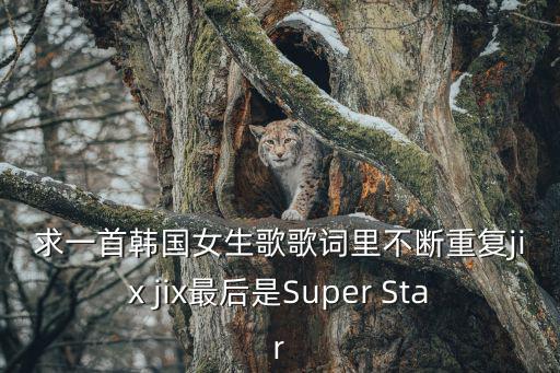 求一首韓國女生歌歌詞里不斷重復jix jix最后是Super Star