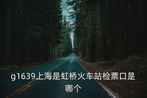 g1639上海是虹橋火車站檢票口是哪個