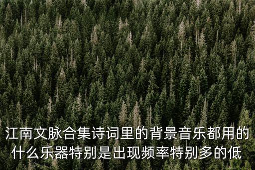 江南文脈，江南文脈合集詩詞里的背景音樂都用的什么樂器特別是出現頻率特別多的低