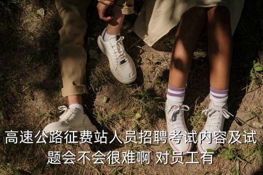 高速公路征費站人員招聘考試內容及試題會不會很難啊 對員工有