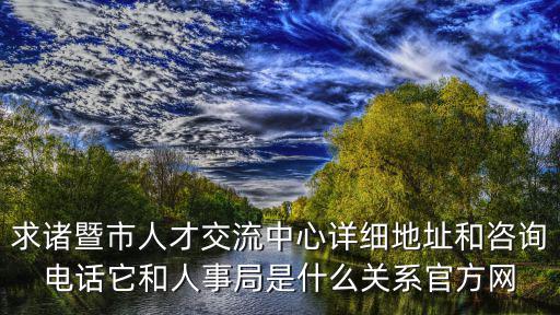 求諸暨市人才交流中心詳細地址和咨詢電話它和人事局是什么關系官方網